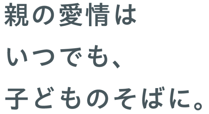 親の愛情はいつでも、子どものそばに。